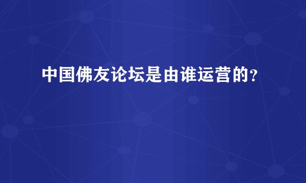 中国佛友论坛是由谁运营的？