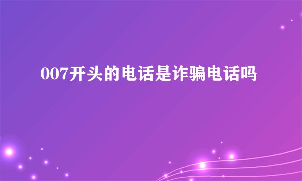007开头的电话是诈骗电话吗