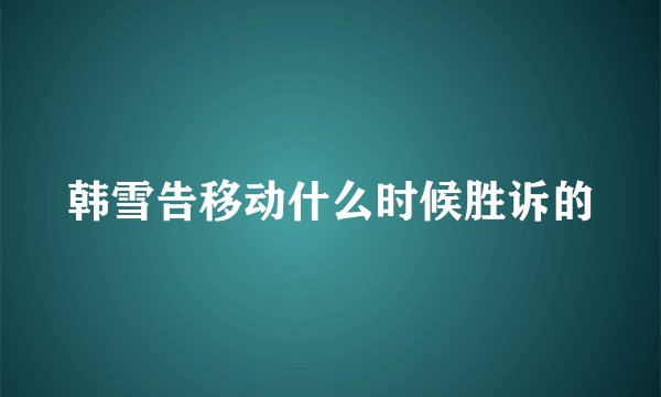 韩雪告移动什么时候胜诉的