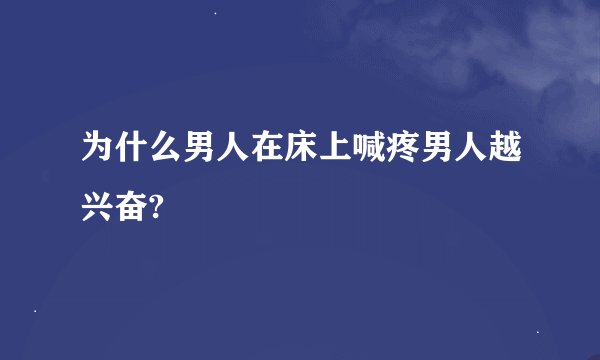 为什么男人在床上喊疼男人越兴奋?
