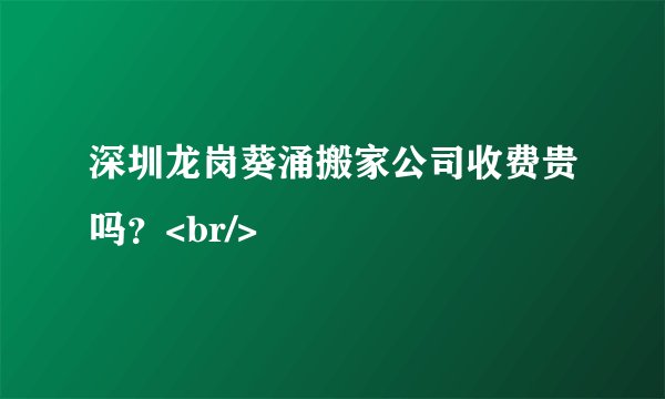 深圳龙岗葵涌搬家公司收费贵吗？<br/>