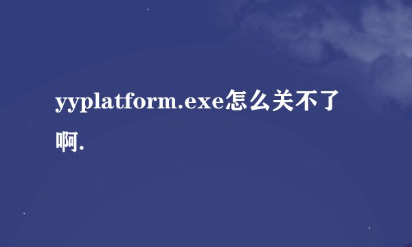yyplatform.exe怎么关不了啊.
