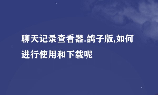聊天记录查看器.鸽子版,如何进行使用和下载呢