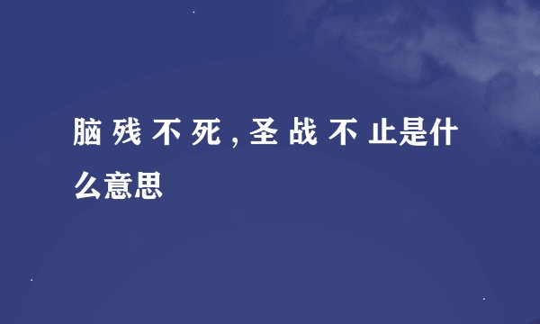 脑 残 不 死 , 圣 战 不 止是什么意思