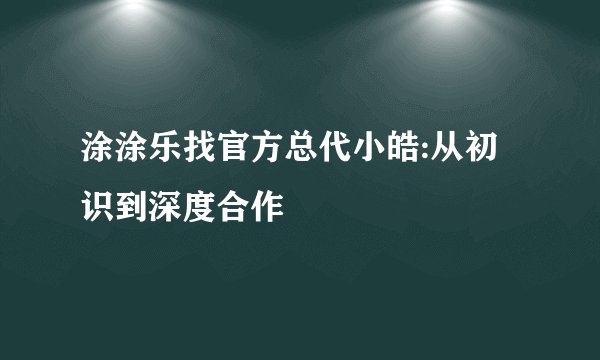 涂涂乐找官方总代小皓:从初识到深度合作