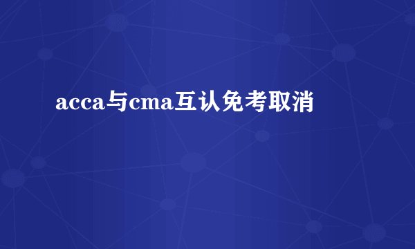 acca与cma互认免考取消