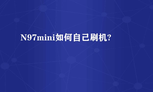 N97mini如何自己刷机?