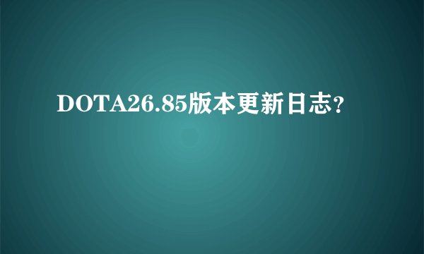 DOTA26.85版本更新日志？