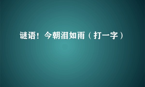 谜语！今朝泪如雨（打一字）