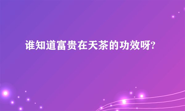 谁知道富贵在天茶的功效呀?