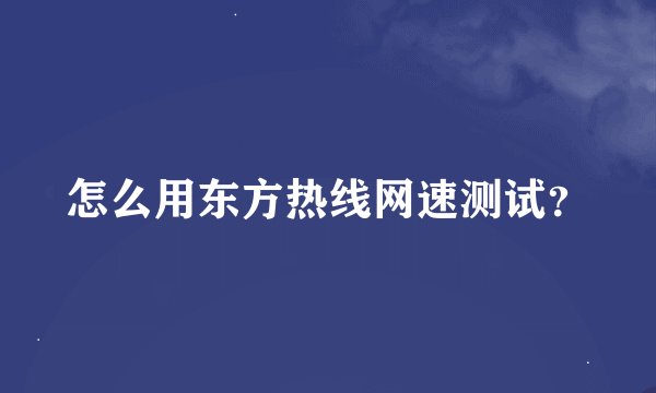 怎么用东方热线网速测试？