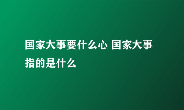 国家大事要什么心 国家大事指的是什么