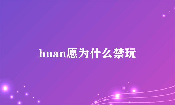 huan愿为什么禁玩