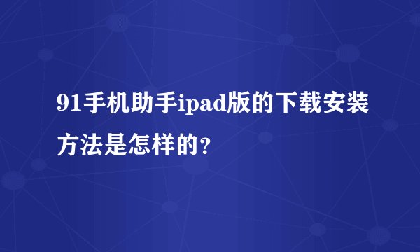 91手机助手ipad版的下载安装方法是怎样的？