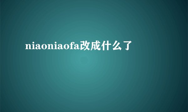 niaoniaofa改成什么了