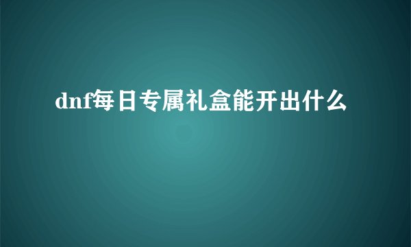 dnf每日专属礼盒能开出什么