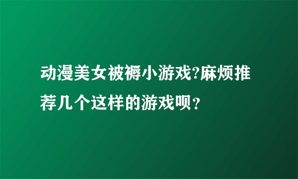 动漫美女被褥小游戏?麻烦推荐几个这样的游戏呗？