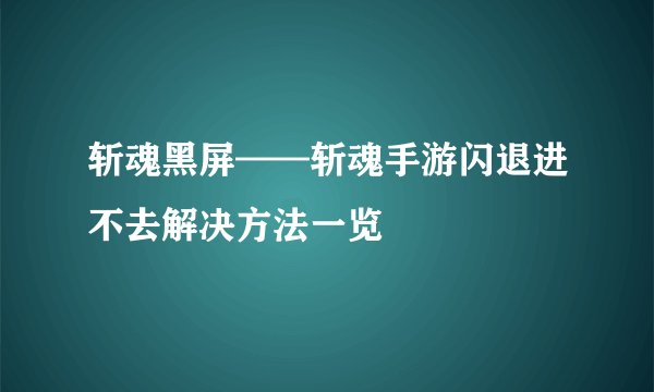 斩魂黑屏——斩魂手游闪退进不去解决方法一览