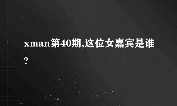 xman第40期,这位女嘉宾是谁?