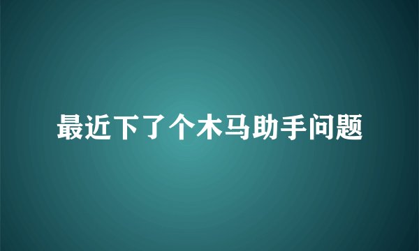 最近下了个木马助手问题