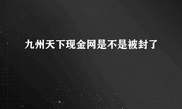 九州天下现金网是不是被封了