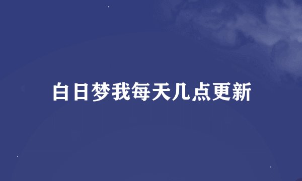 白日梦我每天几点更新