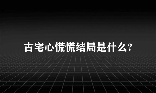 古宅心慌慌结局是什么?