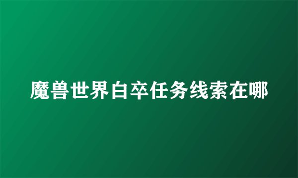 魔兽世界白卒任务线索在哪