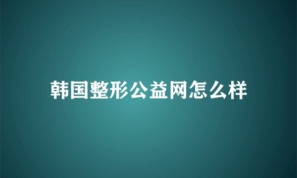 韩国整形公益网怎么样