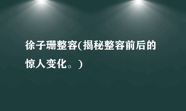 徐子珊整容(揭秘整容前后的惊人变化。)