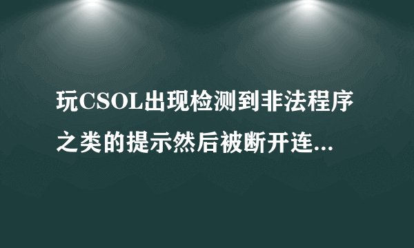 玩CSOL出现检测到非法程序之类的提示然后被断开连接会被封号？？