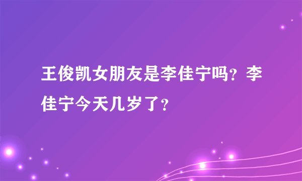 王俊凯女朋友是李佳宁吗？李佳宁今天几岁了？