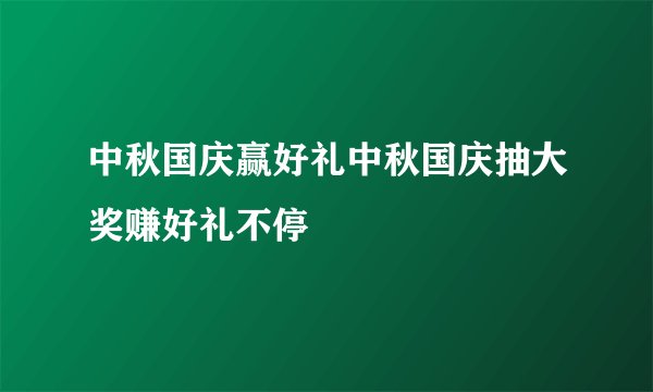 中秋国庆赢好礼中秋国庆抽大奖赚好礼不停