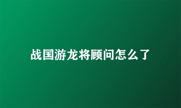战国游龙将顾问怎么了