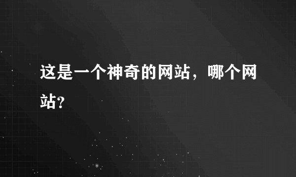 这是一个神奇的网站，哪个网站？