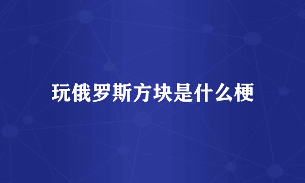 玩俄罗斯方块是什么梗