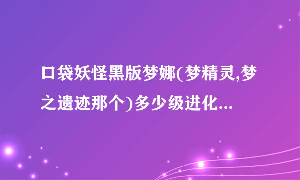 口袋妖怪黑版梦娜(梦精灵,梦之遗迹那个)多少级进化合适？_3
