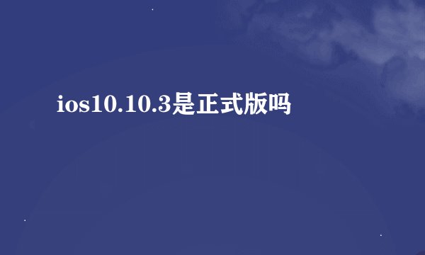 ios10.10.3是正式版吗