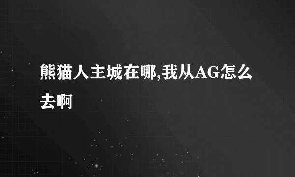 熊猫人主城在哪,我从AG怎么去啊