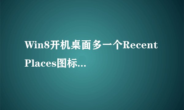 Win8开机桌面多一个RecentPlaces图标怎么回事？Win8删除RecentPlaces的方法