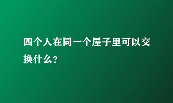 四个人在同一个屋子里可以交换什么？