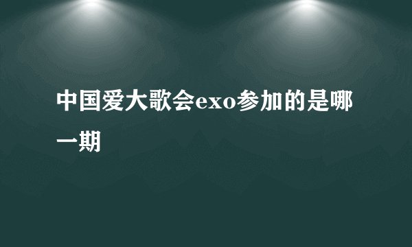 中国爱大歌会exo参加的是哪一期