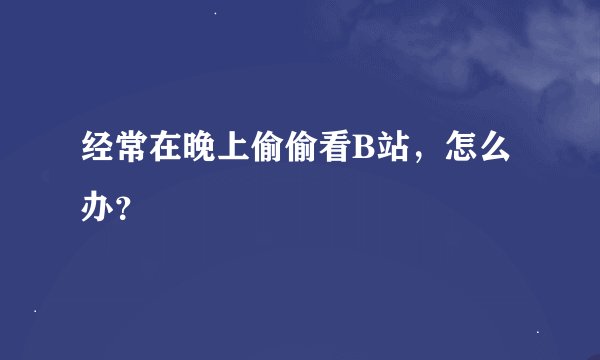 经常在晚上偷偷看B站，怎么办？