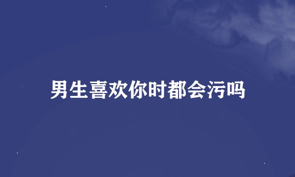 男生喜欢你时都会污吗