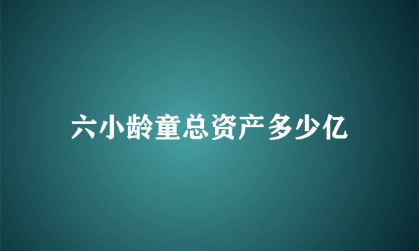六小龄童总资产多少亿