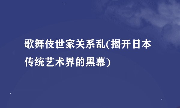 歌舞伎世家关系乱(揭开日本传统艺术界的黑幕)