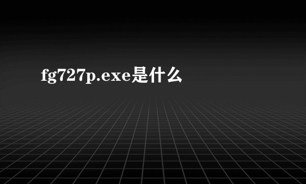 fg727p.exe是什么