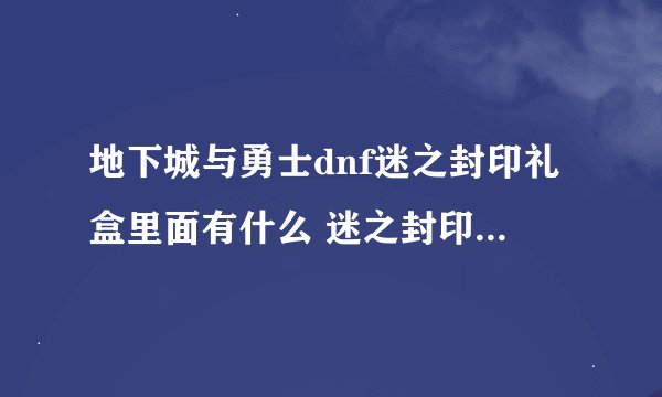 地下城与勇士dnf迷之封印礼盒里面有什么 迷之封印礼盒物品