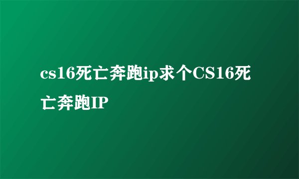 cs16死亡奔跑ip求个CS16死亡奔跑IP