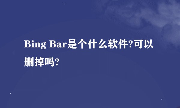 Bing Bar是个什么软件?可以删掉吗?